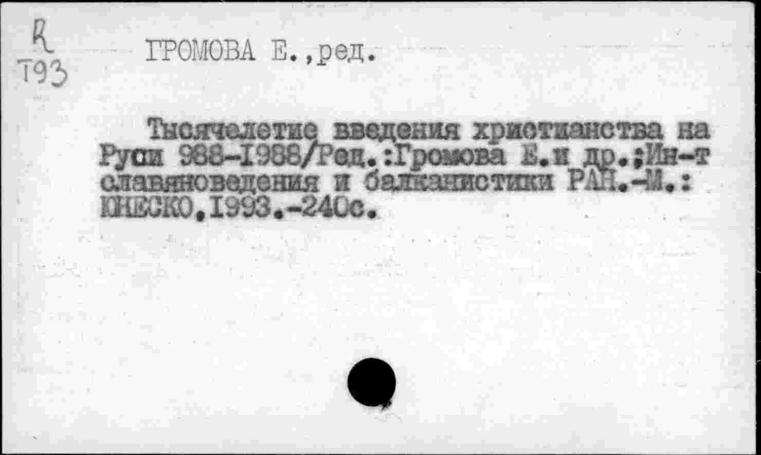 ﻿ГРОМА Е. ,ред.
Тысячелетие введения христианства на Рули 988-1988/Рац. :Громова Е.и др.;Ин-т славяноведения и балканистики РАН. 41.: ЮНЕСКО, 1993. -24Сс.